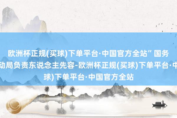 欧洲杯正规(买球)下单平台·中国官方全站”国务院国资委策动局负责东说念主先容-欧洲杯正规(买球)下单平台·中国官方全站