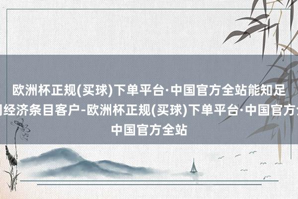 欧洲杯正规(买球)下单平台·中国官方全站能知足不同经济条目客户-欧洲杯正规(买球)下单平台·中国官方全站