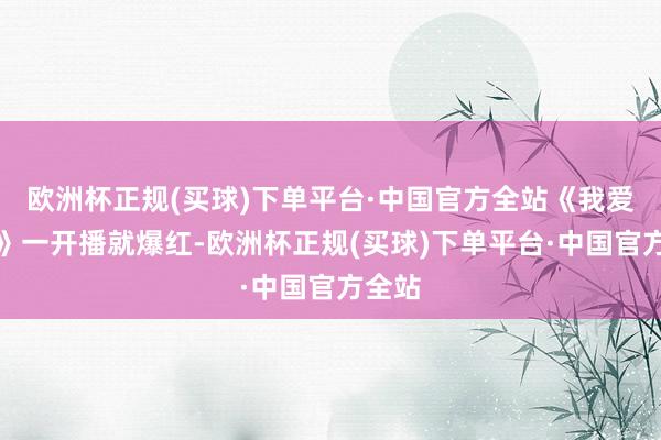 欧洲杯正规(买球)下单平台·中国官方全站《我爱我家》一开播就爆红-欧洲杯正规(买球)下单平台·中国官方全站
