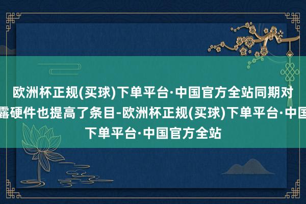 欧洲杯正规(买球)下单平台·中国官方全站同期对终局的泄露硬件也提高了条目-欧洲杯正规(买球)下单平台·中国官方全站