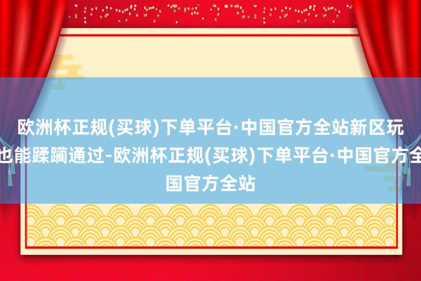 欧洲杯正规(买球)下单平台·中国官方全站新区玩家也能蹂躏通过-欧洲杯正规(买球)下单平台·中国官方全站