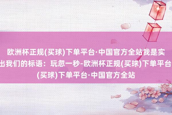 欧洲杯正规(买球)下单平台·中国官方全站我是实习生椰子！喊出我们的标语：玩忽一秒-欧洲杯正规(买球)下单平台·中国官方全站