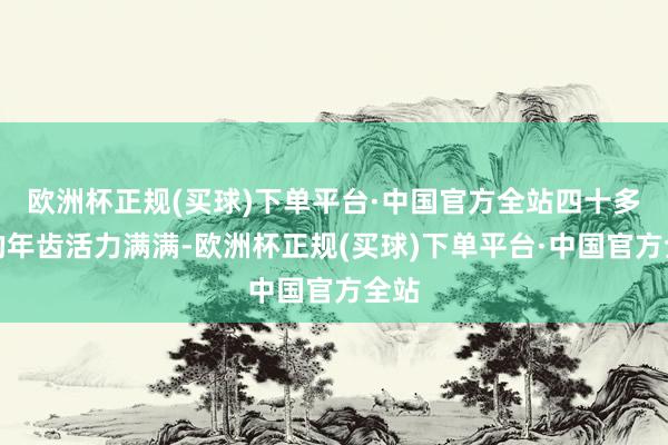 欧洲杯正规(买球)下单平台·中国官方全站四十多岁的年齿活力满满-欧洲杯正规(买球)下单平台·中国官方全站