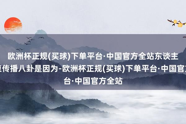 欧洲杯正规(买球)下单平台·中国官方全站东谈主们热衷传播八卦是因为-欧洲杯正规(买球)下单平台·中国官方全站