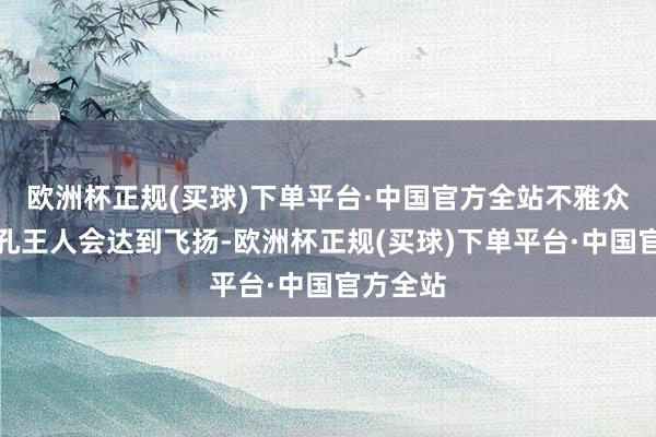 欧洲杯正规(买球)下单平台·中国官方全站不雅众们的面孔王人会达到飞扬-欧洲杯正规(买球)下单平台·中国官方全站