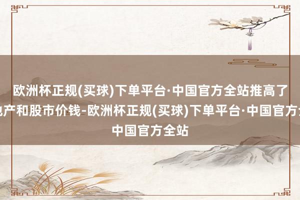 欧洲杯正规(买球)下单平台·中国官方全站推高了房地产和股市价钱-欧洲杯正规(买球)下单平台·中国官方全站