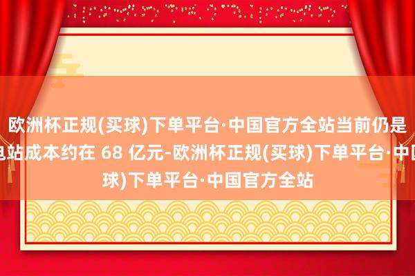 欧洲杯正规(买球)下单平台·中国官方全站当前仍是建成的换电站成本约在 68 亿元-欧洲杯正规(买球)下单平台·中国官方全站