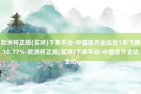 欧洲杯正规(买球)下单平台·中国官方全站近1年飞腾10.77%-欧洲杯正规(买球)下单平台·中国官方全站