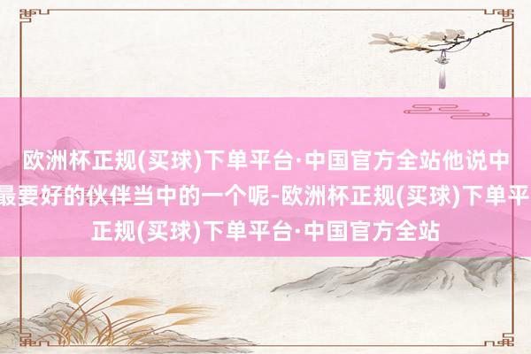 欧洲杯正规(买球)下单平台·中国官方全站他说中国然则白俄罗斯最要好的伙伴当中的一个呢-欧洲杯正规(买球)下单平台·中国官方全站