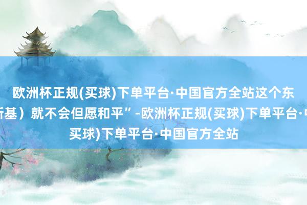 欧洲杯正规(买球)下单平台·中国官方全站这个东谈主（泽连斯基）就不会但愿和平”-欧洲杯正规(买球)下单平台·中国官方全站