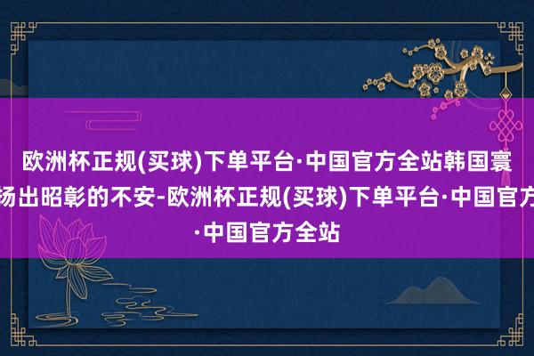 欧洲杯正规(买球)下单平台·中国官方全站韩国寰宇发扬出昭彰的不安-欧洲杯正规(买球)下单平台·中国官方全站