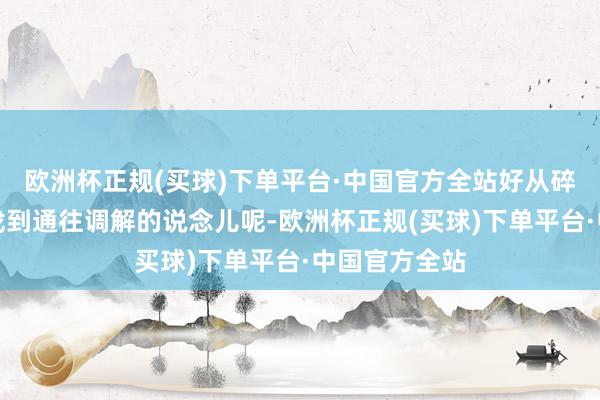 欧洲杯正规(买球)下单平台·中国官方全站好从碎裂和接触里找到通往调解的说念儿呢-欧洲杯正规(买球)下单平台·中国官方全站