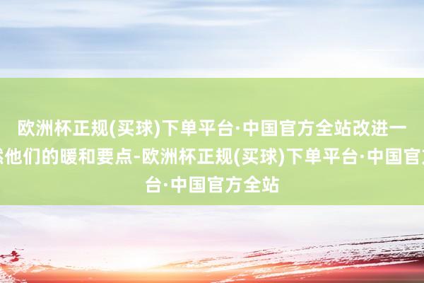欧洲杯正规(买球)下单平台·中国官方全站改进一直亦然他们的暖和要点-欧洲杯正规(买球)下单平台·中国官方全站