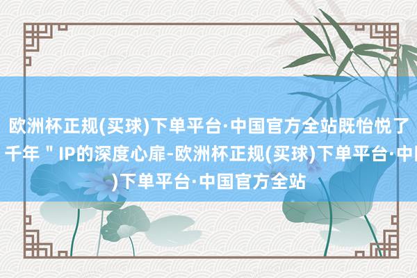 欧洲杯正规(买球)下单平台·中国官方全站既怡悦了老玩家对＂千年＂IP的深度心扉-欧洲杯正规(买球)下单平台·中国官方全站