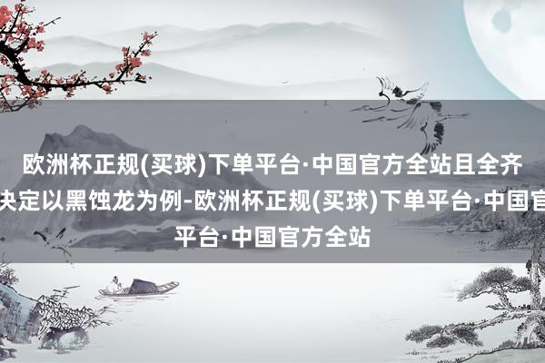 欧洲杯正规(买球)下单平台·中国官方全站且全齐由怪物决定以黑蚀龙为例-欧洲杯正规(买球)下单平台·中国官方全站