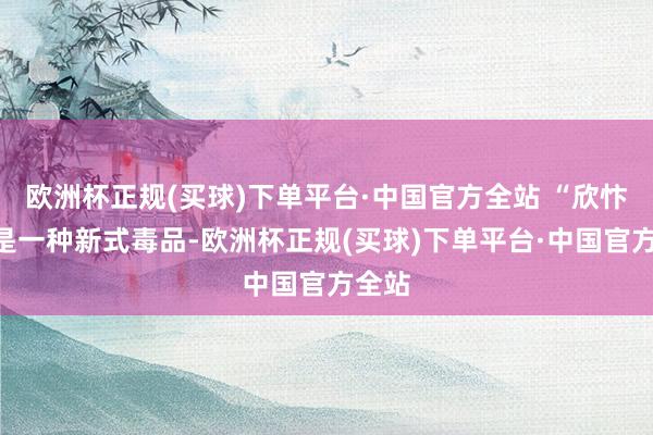 欧洲杯正规(买球)下单平台·中国官方全站 “欣忭粉”是一种新式毒品-欧洲杯正规(买球)下单平台·中国官方全站