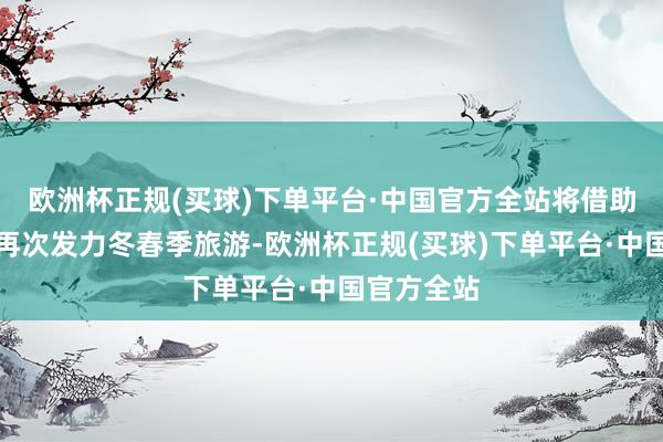 欧洲杯正规(买球)下单平台·中国官方全站将借助这次大会再次发力冬春季旅游-欧洲杯正规(买球)下单平台·中国官方全站