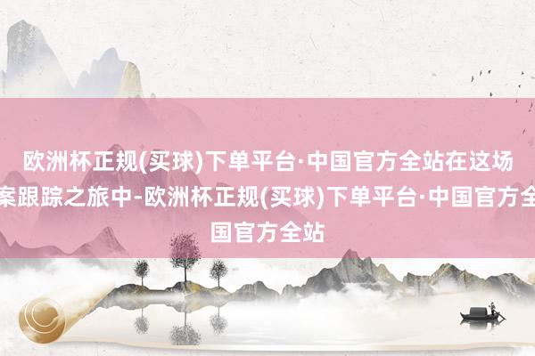 欧洲杯正规(买球)下单平台·中国官方全站在这场命案跟踪之旅中-欧洲杯正规(买球)下单平台·中国官方全站