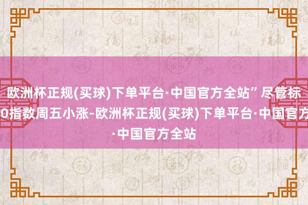 欧洲杯正规(买球)下单平台·中国官方全站”尽管标普500指数周五小涨-欧洲杯正规(买球)下单平台·中国官方全站
