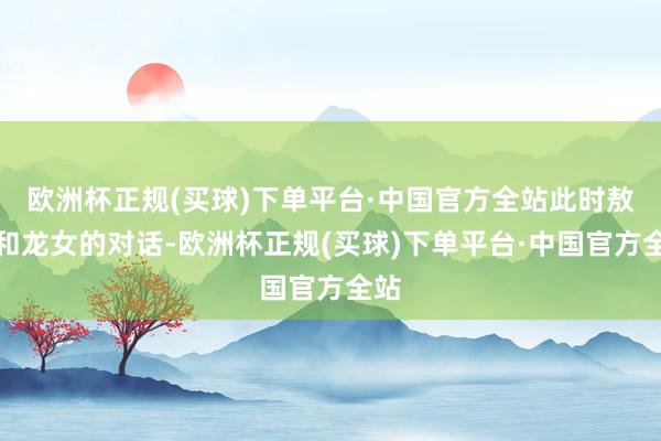 欧洲杯正规(买球)下单平台·中国官方全站此时敖烈和龙女的对话-欧洲杯正规(买球)下单平台·中国官方全站