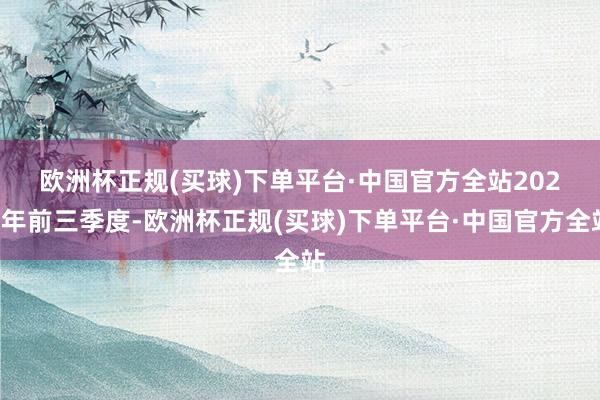 欧洲杯正规(买球)下单平台·中国官方全站　　2024年前三季度-欧洲杯正规(买球)下单平台·中国官方全站