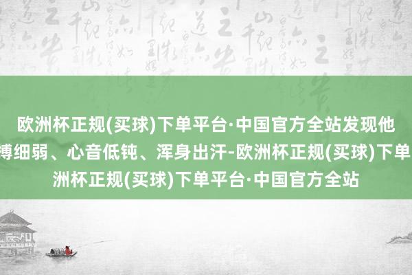 欧洲杯正规(买球)下单平台·中国官方全站发现他血压处于低值、脉搏细弱、心音低钝、浑身出汗-欧洲杯正规(买球)下单平台·中国官方全站