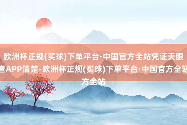 欧洲杯正规(买球)下单平台·中国官方全站凭证天眼查APP清楚-欧洲杯正规(买球)下单平台·中国官方全站