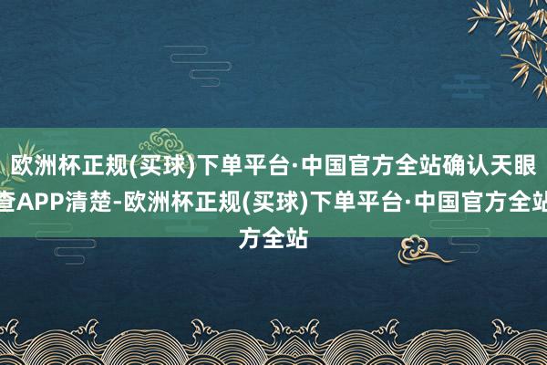 欧洲杯正规(买球)下单平台·中国官方全站确认天眼查APP清楚-欧洲杯正规(买球)下单平台·中国官方全站