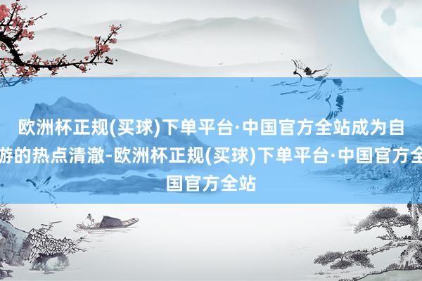 欧洲杯正规(买球)下单平台·中国官方全站成为自驾游的热点清澈-欧洲杯正规(买球)下单平台·中国官方全站