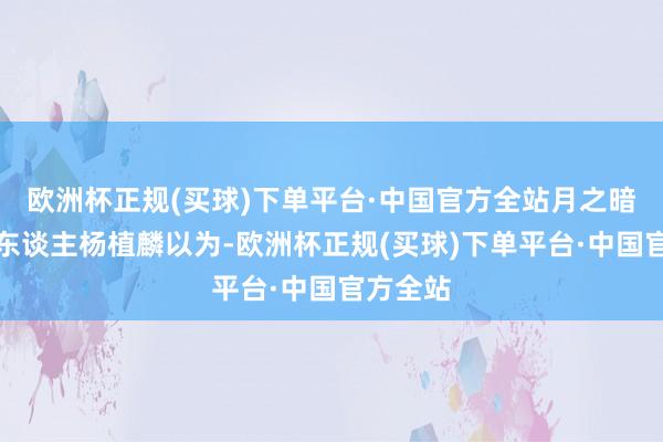 欧洲杯正规(买球)下单平台·中国官方全站月之暗面首创东谈主杨植麟以为-欧洲杯正规(买球)下单平台·中国官方全站