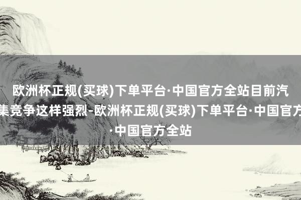 欧洲杯正规(买球)下单平台·中国官方全站目前汽车市集竞争这样强烈-欧洲杯正规(买球)下单平台·中国官方全站