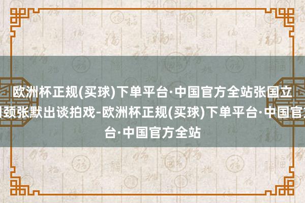 欧洲杯正规(买球)下单平台·中国官方全站张国立本想引颈张默出谈拍戏-欧洲杯正规(买球)下单平台·中国官方全站