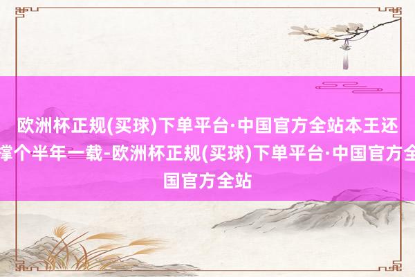欧洲杯正规(买球)下单平台·中国官方全站本王还能撑个半年一载-欧洲杯正规(买球)下单平台·中国官方全站