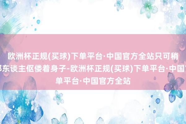 欧洲杯正规(买球)下单平台·中国官方全站只可稍稍看出那东谈主伛偻着身子-欧洲杯正规(买球)下单平台·中国官方全站