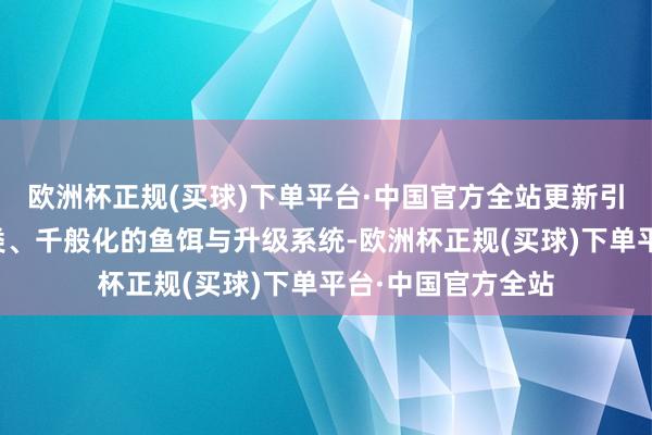 欧洲杯正规(买球)下单平台·中国官方全站更新引入的还有听说鱼类、千般化的鱼饵与升级系统-欧洲杯正规(买球)下单平台·中国官方全站