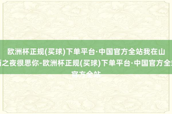 欧洲杯正规(买球)下单平台·中国官方全站我在山西之夜很思你-欧洲杯正规(买球)下单平台·中国官方全站