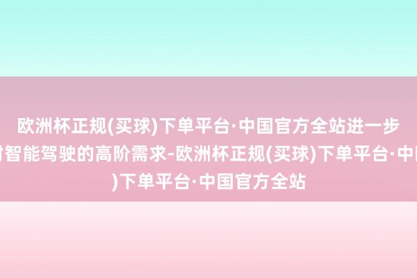欧洲杯正规(买球)下单平台·中国官方全站进一步骄气用户对智能驾驶的高阶需求-欧洲杯正规(买球)下单平台·中国官方全站