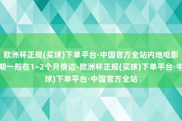 欧洲杯正规(买球)下单平台·中国官方全站内地电影市集的窗口期一般在1~2个月傍边-欧洲杯正规(买球)下单平台·中国官方全站
