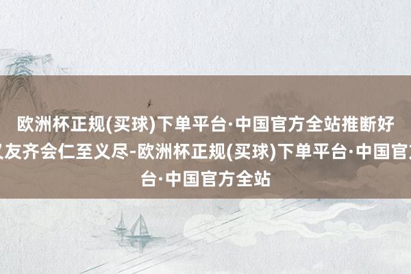 欧洲杯正规(买球)下单平台·中国官方全站推断好多一又友齐会仁至义尽-欧洲杯正规(买球)下单平台·中国官方全站