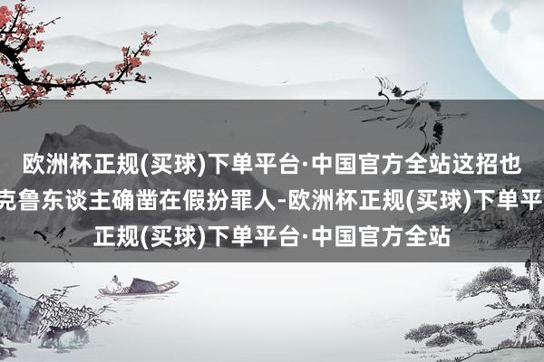 欧洲杯正规(买球)下单平台·中国官方全站这招也太高了！淌若斯克鲁东谈主确凿在假扮罪人-欧洲杯正规(买球)下单平台·中国官方全站