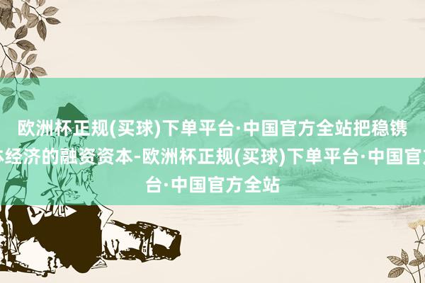 欧洲杯正规(买球)下单平台·中国官方全站把稳镌汰实体经济的融资资本-欧洲杯正规(买球)下单平台·中国官方全站