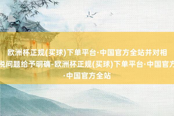 欧洲杯正规(买球)下单平台·中国官方全站并对相关纳税问题给予明确-欧洲杯正规(买球)下单平台·中国官方全站
