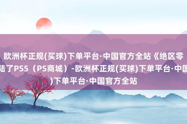 欧洲杯正规(买球)下单平台·中国官方全站《绝区零》也曾登陆了PS5（PS商城）-欧洲杯正规(买球)下单平台·中国官方全站