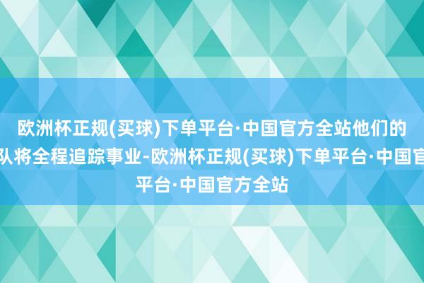 欧洲杯正规(买球)下单平台·中国官方全站他们的专科团队将全程追踪事业-欧洲杯正规(买球)下单平台·中国官方全站