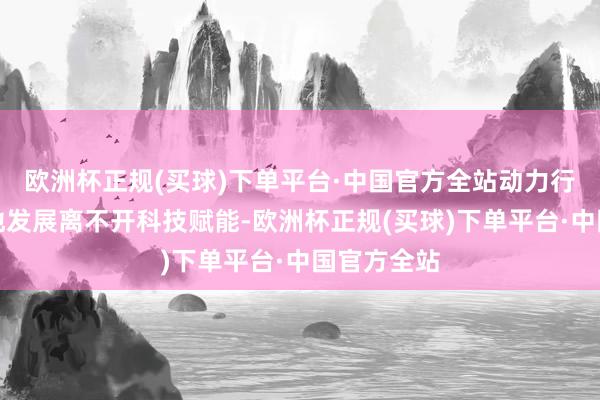 欧洲杯正规(买球)下单平台·中国官方全站动力行业的高质地发展离不开科技赋能-欧洲杯正规(买球)下单平台·中国官方全站