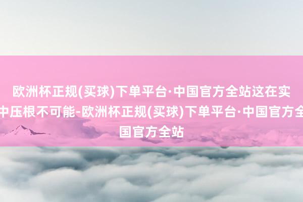 欧洲杯正规(买球)下单平台·中国官方全站这在实际中压根不可能-欧洲杯正规(买球)下单平台·中国官方全站
