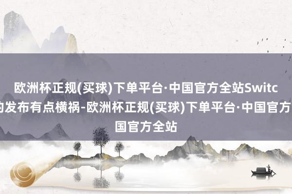 欧洲杯正规(买球)下单平台·中国官方全站Switch2的发布有点横祸-欧洲杯正规(买球)下单平台·中国官方全站