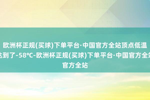 欧洲杯正规(买球)下单平台·中国官方全站顶点低温达到了-58℃-欧洲杯正规(买球)下单平台·中国官方全站