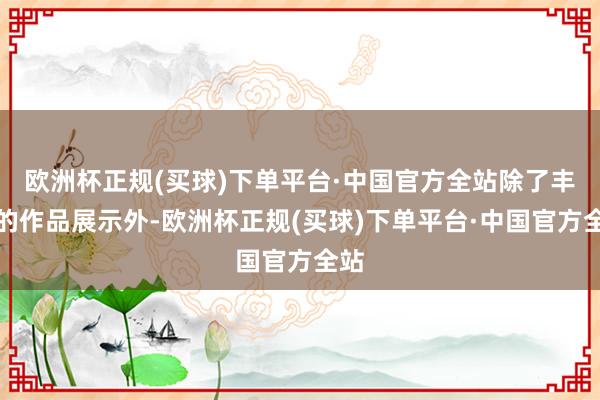 欧洲杯正规(买球)下单平台·中国官方全站除了丰富的作品展示外-欧洲杯正规(买球)下单平台·中国官方全站