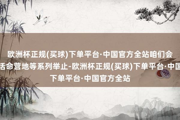 欧洲杯正规(买球)下单平台·中国官方全站咱们会组织郊野活命营地等系列举止-欧洲杯正规(买球)下单平台·中国官方全站
